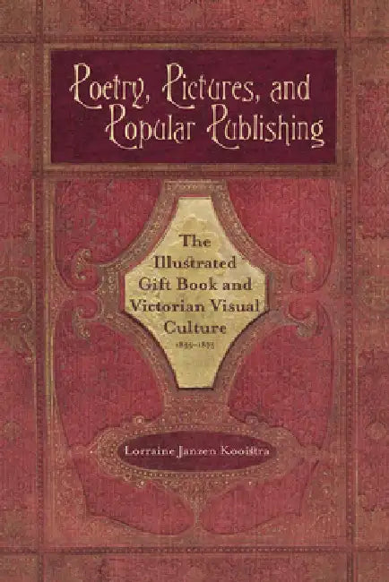 Poetry, Pictures, and Popular Publishing: The Illustrated Gift Book and Victorian Visual Culture, 1855-1875 by Lorraine Janzen Kooistra