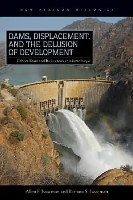 Dams, Displacement, and the Delusion of Development: Cahora Bassa and Its Legacies in Mozambique, 1965-2007 by Allen F. Isaacman