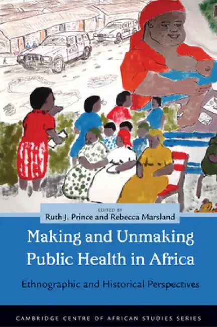 Making and Unmaking Public Health in Africa: Ethnographic and Historical Perspectives by Ruth J. Prince