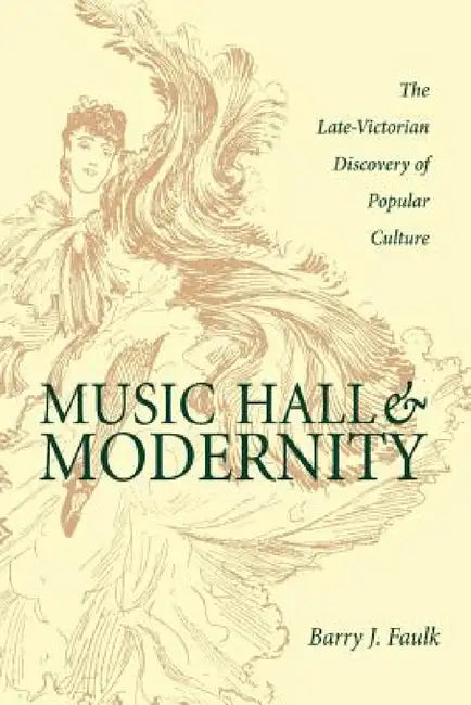 Music Hall and Modernity: The Late-Victorian Discovery of Popular Culture by Barry J. Faulk