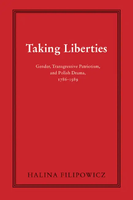 Taking Liberties: Gender, Transgressive Patriotism, and Polish Drama, 1786-1989 by Halina Filipowicz