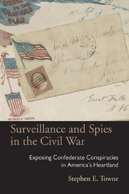 Surveillance and Spies in the Civil War: Exposing Confederate Conspiracies in America's Heartland by Stephen E. Towne