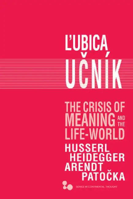 The Crisis of Meaning and the Life-World: Husserl, Heidegger, Arendt, Patocka by Lubica Ucník