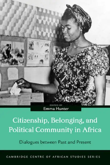 Citizenship, Belonging, and Political Community in Africa: Dialogues between Past and Present by Emma Hunter