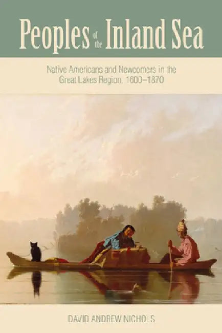 Peoples of the Inland Sea: Native Americans and Newcomers in the Great Lakes Region, 1600-1870 by David Andrew Nichols