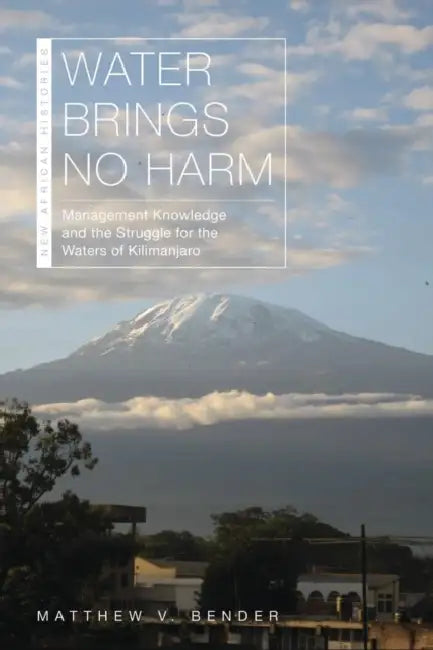 Water Brings No Harm: Management Knowledge and the Struggle for the Waters of Kilimanjaro by Matthew V. Bender