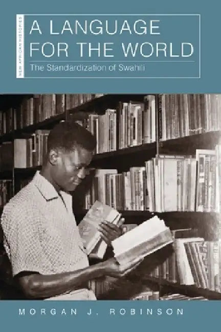 A Language for the World: The Standardization of Swahili by Morgan J. Robinson