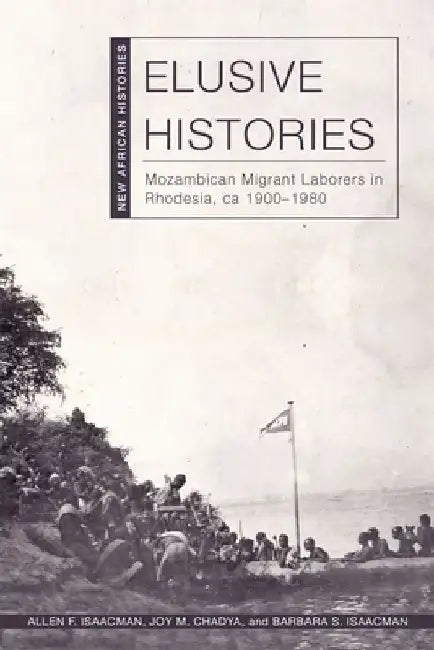 Elusive Histories: Mozambican Migrant Laborers in Rhodesia, Ca. 1900-1980 by Allen F. Isaacman