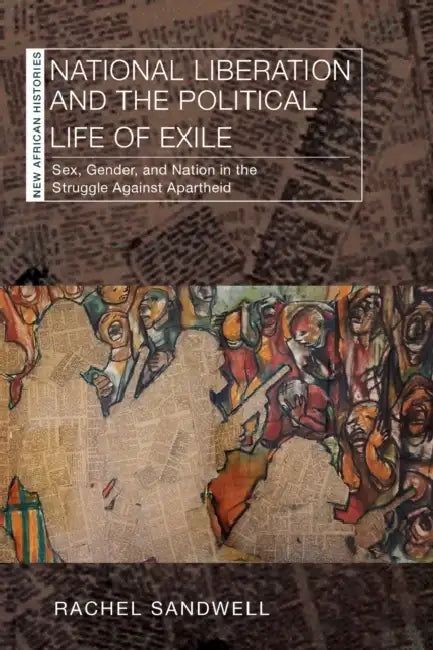 National Liberation and the Political Life of Exile: Sex, Gender, and Nation in the Struggle Against Apartheid by Rachel Sandwell
