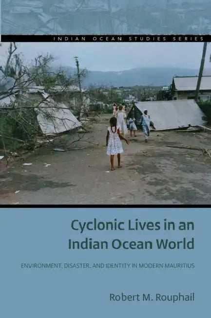 Cyclonic Lives in an Indian Ocean World: Environment, Disaster, and Identity in Modern Mauritius by Robert M. Rouphail