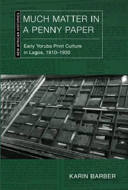 Much Matter in a Penny Paper: Early Yoruba Print Culture in Lagos, 1910-1930 by Karin Barber
