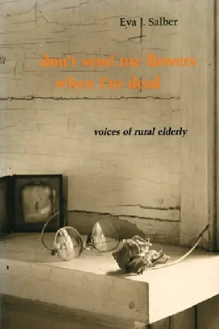 Don't Send Me Flowers When I'm Dead: Voices of Rural Elderly by Eva J. Salber