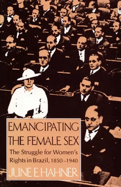 Emancipating the Female Sex: The Struggle for Women's Rights in Brazil, 1850-1940 by June E. Hahner