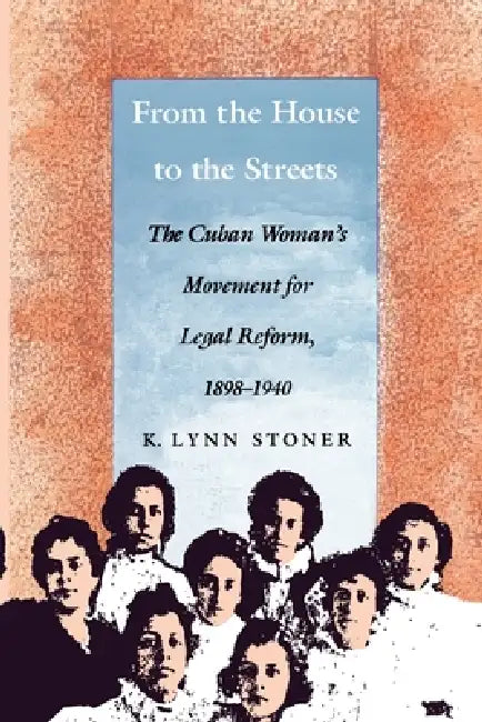 From the House to the Streets: The Cuban Woman's Movement for Legal Reform, 1898-1940 by Kathryn Lynn Stoner