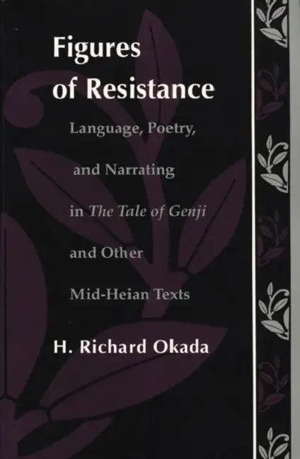 Figures of Resistance: Language, Poetry, and Narrating in The Tale of the Genji and Other Mid-Heian Texts by Richard H. Okada