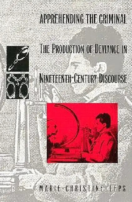 Apprehending the Criminal: The Production of Deviance in Nineteenth Century Discourse by Marie-Christine Leps