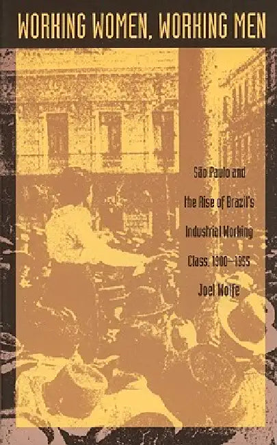 Working Women, Working Men: Sao Paulo & the Rise of Brazil's Industrial Working Class, 1900-1955 by Joel Wolfe