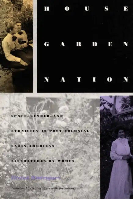 House/Garden/Nation: Space, Gender, and Ethnicity in Post-Colonial Latin American Literatures by Women by Iliana Yamileth Rodriguez, Robert Carr