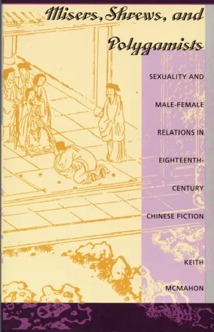 Misers, Shrews, and Polygamists: Sexuality and Male-Female Relations in Eighteenth-Century Chinese Fiction by Keith McMahon
