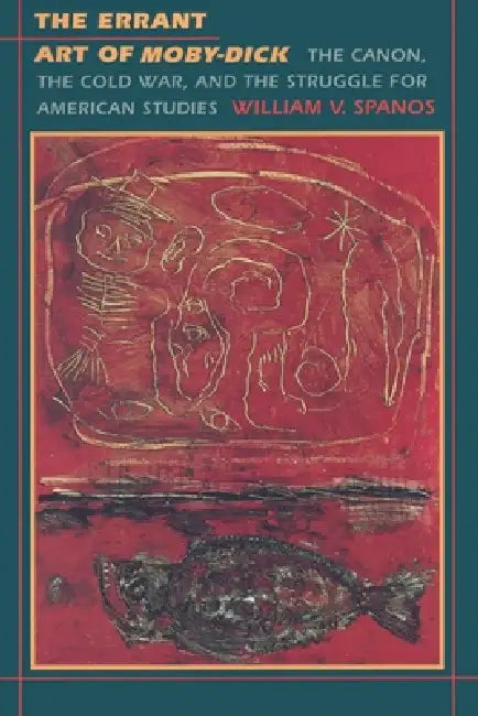 The Errant Art of Moby-Dick: The Canon, the Cold War, and the Struggle for American Studies by William V. Spanos
