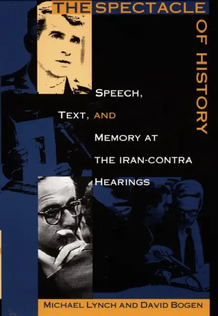 The Spectacle of History: Speech, Text, and Memory at the Iran-Contra Hearings by David Bogen