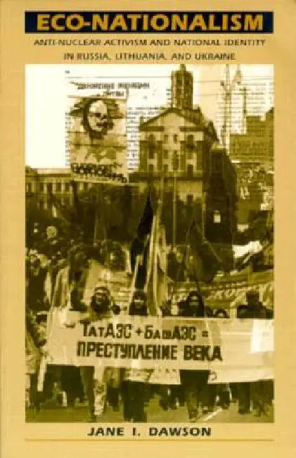Eco-Nationalism: Anti-Nuclear Activism and National Identity in Russia, Lithuania, and Ukraine by Jane I. Dawson