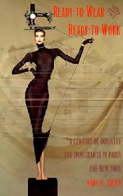Ready-to-Wear and Ready-to-Work: A Century of Industry and Immigrants in Paris and New York by Nancy L. Green