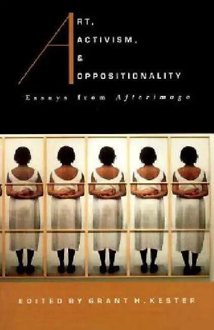 Art, Activism, and Oppositionality: Essays from Afterimage by Grant H. Kester