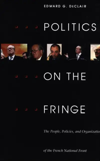 Politics on the Fringe: The People, Policies, and Organization of the French National Front by Edward G. Declair