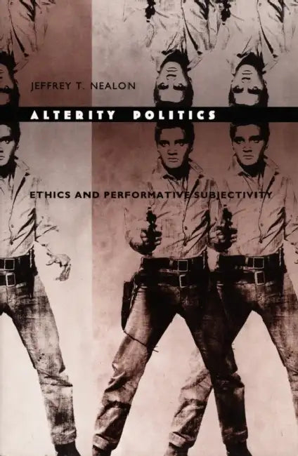 Alterity Politics: Ethics and Performative Subjectivity by Jeffrey T. Nealon