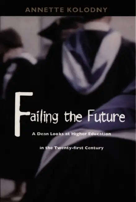 Failing the Future: A Dean Looks at Higher Education in the Twenty-First Century by Annette Kolodny