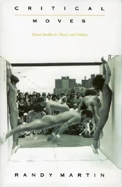 Critical Moves: Dance Studies in Theory and Politics by Randy Martin
