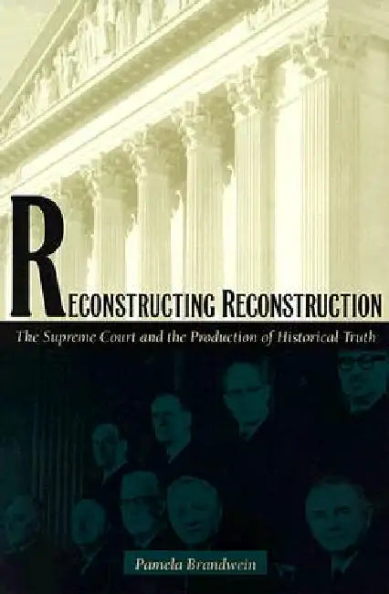 Reconstructing Reconstruction: The Supreme Court and the Production of Historical Truth by Pamela Brandwein