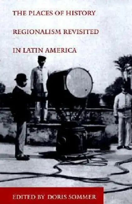The Places of History: Regionalism Revisited in Latin America by Doris Sommer