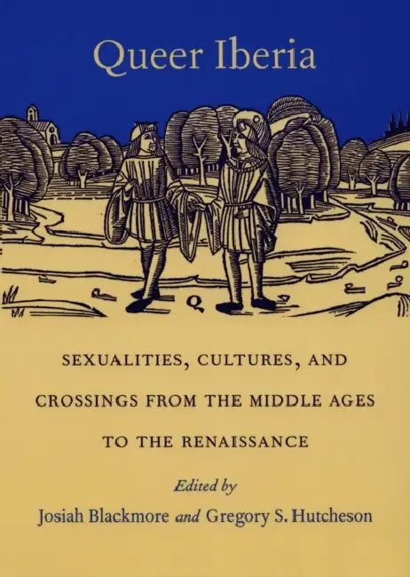 Queer Iberia: Sexualities, Cultures, and Crossings from the Middle Ages to the Renaissance by Josiah Blackmore