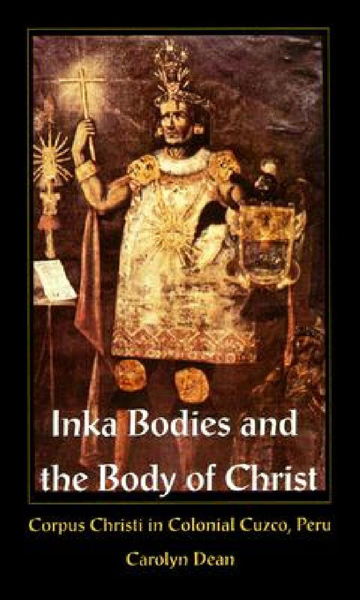 Inka Bodies And The Body Of Christ: Corpus Christi in Colonial Cuzco, Peru by Carolyn Dean