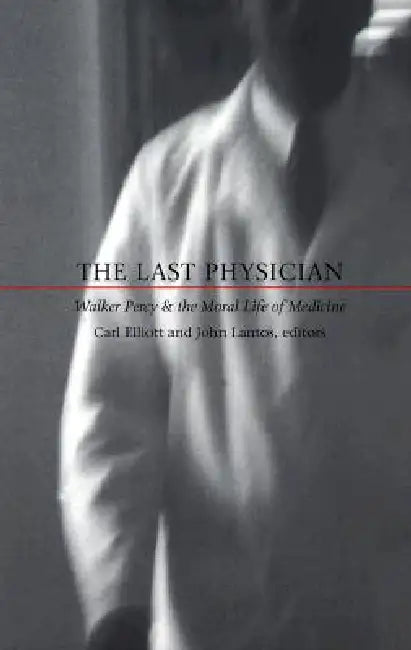 The Last Physician: Walker Percy and the Moral Life of Medicine by Carl Elliott