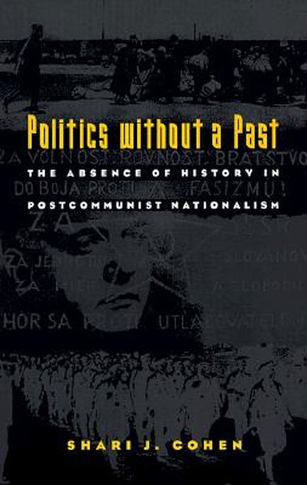 Politics Without A Past: The Absence of History in Postcommunist Nationalism by Shari J. Cohen