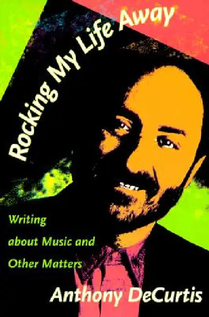 Rocking My Life Away: Writing about Music and Other Matters by Anthony Decurtis