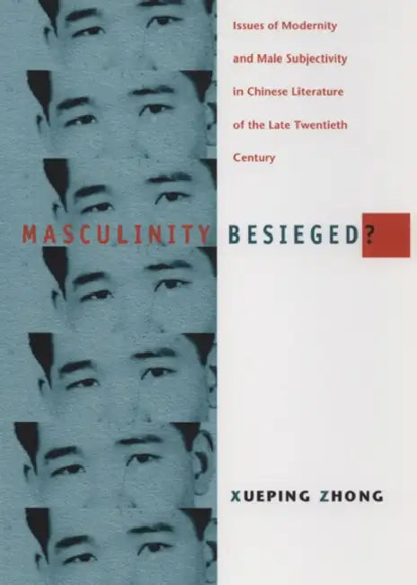 Masculinity Besieged?: Issues of Modernity and Male Subjectivity in Chinese Literature of the Late Twentieth Century by Xueping Zhong