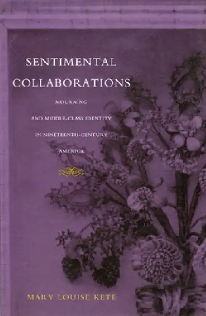 Sentimental Collaborations: Mourning and Middle-Class Identity in Nineteenth-Century America by Mary Louise Kete