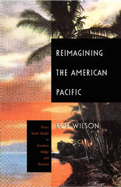 Reimagining The American Pacific: From South Pacific to Bamboo Ridge and Beyond by Rob Wilson