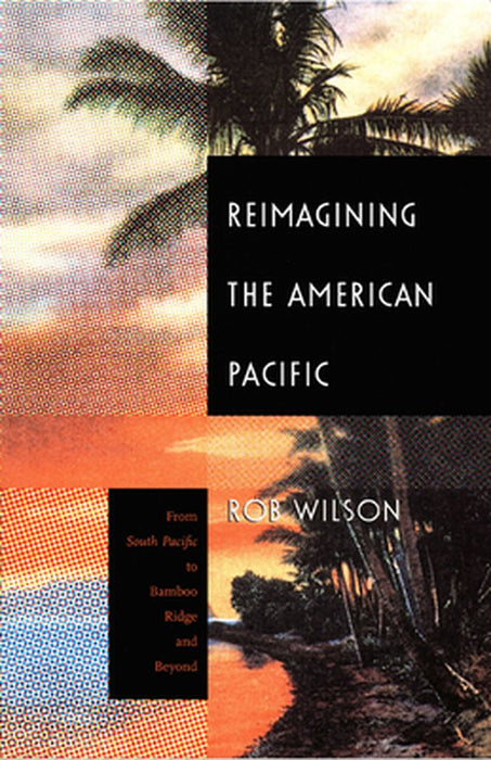 Reimagining The American Pacific: From South Pacific to Bamboo Ridge and Beyond by Rob Wilson