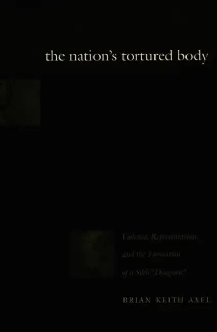 The Nation's Tortured Body: Violence, Representation, and the Formation of a Sikh Diaspora by Brian Keith Axel