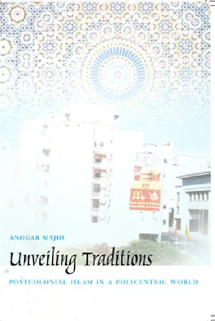 Unveiling Traditions: Postcolonial Islam in a Polycentric World by Anouar Majid