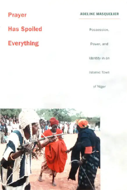 Prayer Has Spoiled Everything: Possession, Power, and Identity in an Islamic Town of Niger by Adeline Masquelier