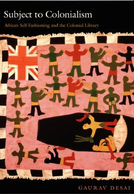 Subject to Colonialism: African Self-Fashioning and the Colonial Library by Gaurav Desai