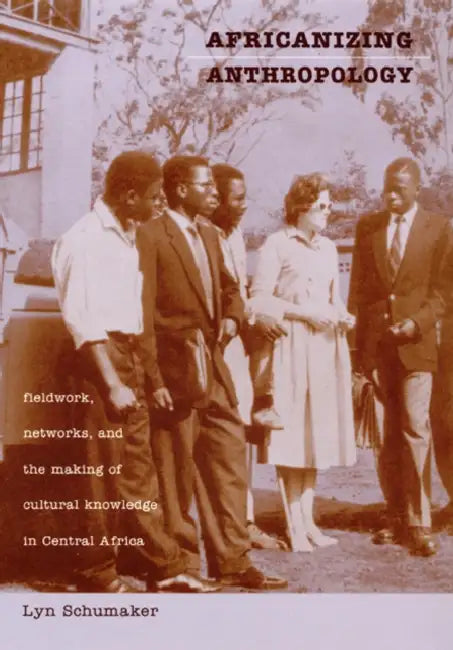 Africanizing Anthropology: Fieldwork, Networks, and the Making of Cultural Knowledge in Central Africa by Lyn Schumaker