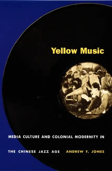 Yellow Music: Media Culture and Colonial Modernity in the Chinese Jazz Age by Andrew F. Jones