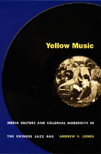 Yellow Music: Media Culture and Colonial Modernity in the Chinese Jazz Age by Andrew F. Jones